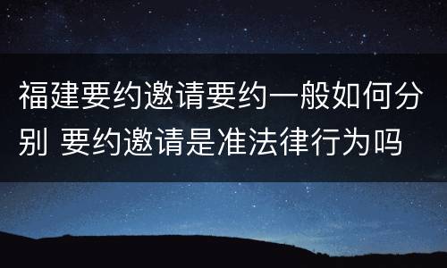 福建要约邀请要约一般如何分别 要约邀请是准法律行为吗