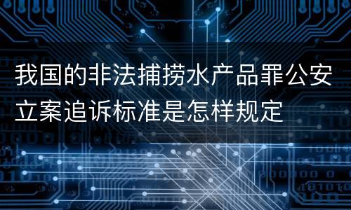 我国的非法捕捞水产品罪公安立案追诉标准是怎样规定