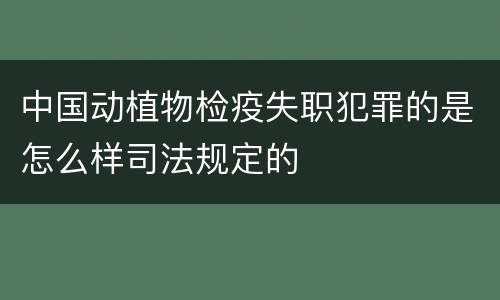 中国动植物检疫失职犯罪的是怎么样司法规定的