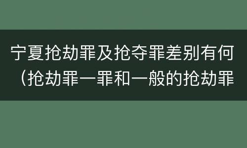 宁夏抢劫罪及抢夺罪差别有何（抢劫罪一罪和一般的抢劫罪）