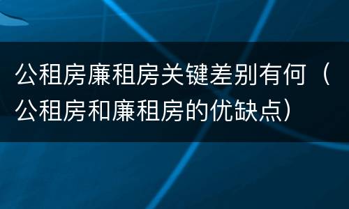 公租房廉租房关键差别有何（公租房和廉租房的优缺点）
