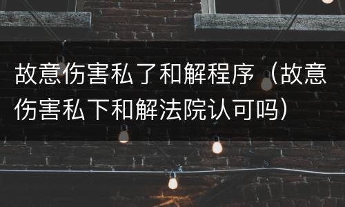 故意伤害私了和解程序（故意伤害私下和解法院认可吗）