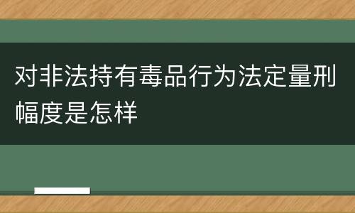 对非法持有毒品行为法定量刑幅度是怎样