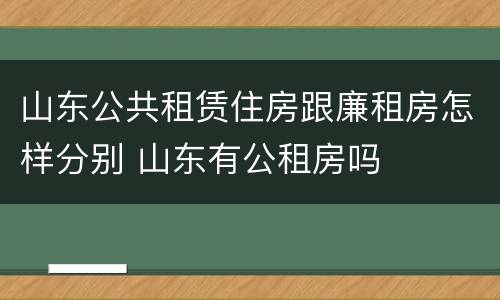 山东公共租赁住房跟廉租房怎样分别 山东有公租房吗