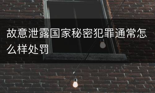 故意泄露国家秘密犯罪通常怎么样处罚