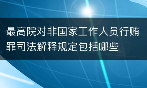 最高院对非国家工作人员行贿罪司法解释规定包括哪些