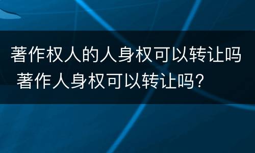 著作权人的人身权可以转让吗 著作人身权可以转让吗?