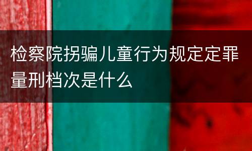 检察院拐骗儿童行为规定定罪量刑档次是什么
