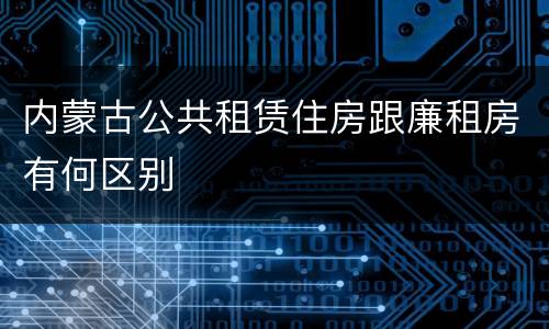 内蒙古公共租赁住房跟廉租房有何区别
