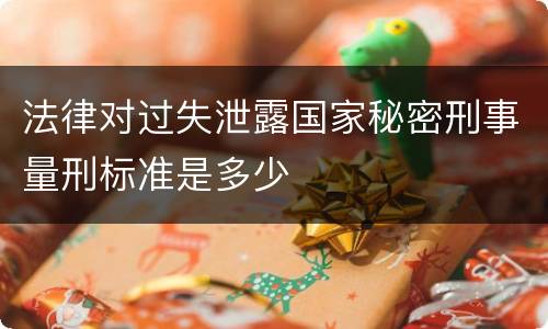 法律对过失泄露国家秘密刑事量刑标准是多少