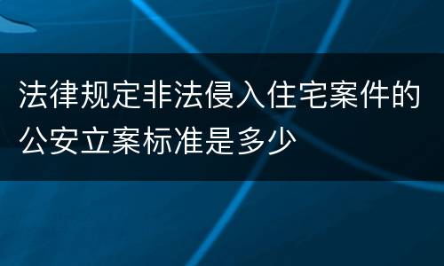 法律规定非法侵入住宅案件的公安立案标准是多少