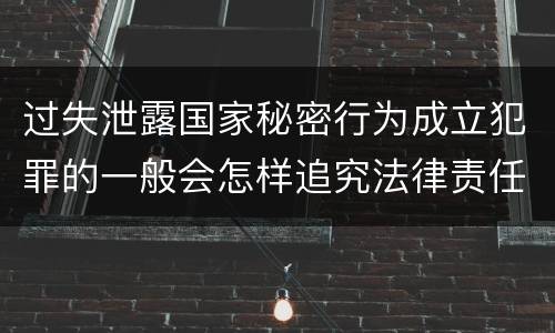过失泄露国家秘密行为成立犯罪的一般会怎样追究法律责任