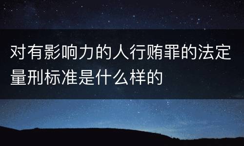 对有影响力的人行贿罪的法定量刑标准是什么样的