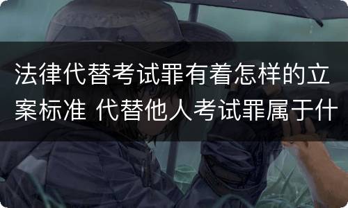 法律代替考试罪有着怎样的立案标准 代替他人考试罪属于什么类犯罪