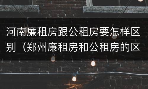 河南廉租房跟公租房要怎样区别（郑州廉租房和公租房的区别）