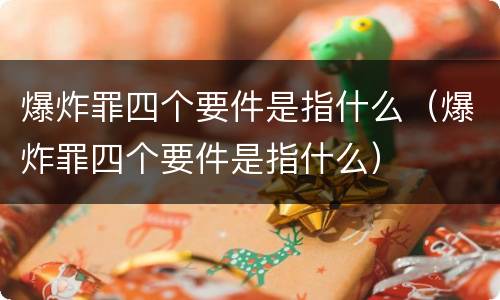 爆炸罪四个要件是指什么（爆炸罪四个要件是指什么）