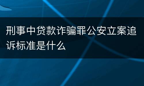 刑事中贷款诈骗罪公安立案追诉标准是什么
