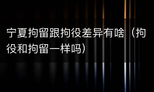 宁夏拘留跟拘役差异有啥（拘役和拘留一样吗）