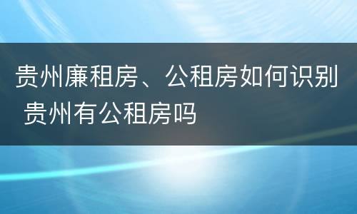 贵州廉租房、公租房如何识别 贵州有公租房吗