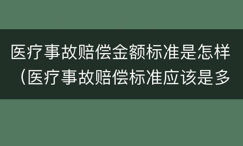 医疗事故赔偿金额标准是怎样（医疗事故赔偿标准应该是多少）
