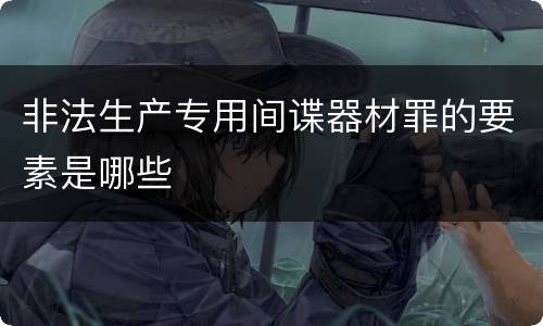 非法生产专用间谍器材罪的要素是哪些