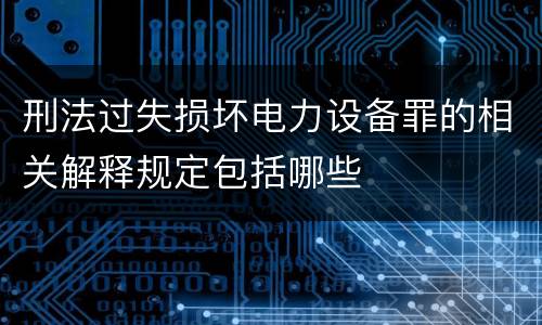 刑法过失损坏电力设备罪的相关解释规定包括哪些