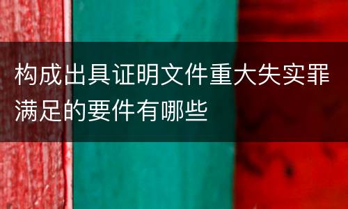 构成出具证明文件重大失实罪满足的要件有哪些