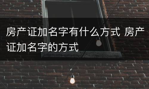 房产证加名字有什么方式 房产证加名字的方式
