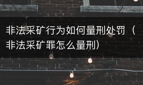 非法采矿行为如何量刑处罚（非法采矿罪怎么量刑）