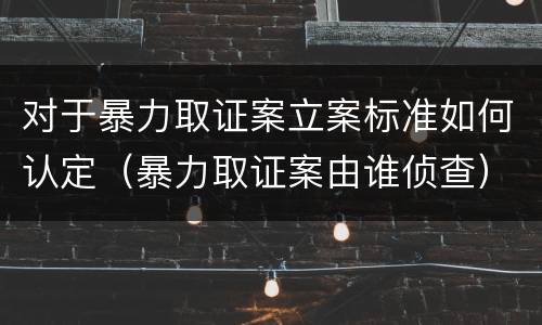 对于暴力取证案立案标准如何认定（暴力取证案由谁侦查）