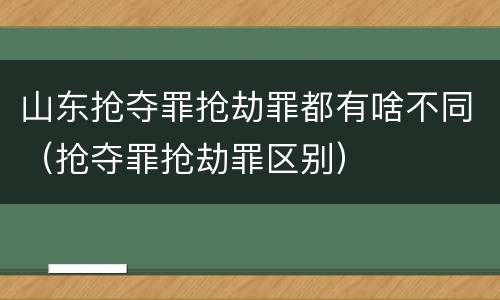 山东抢夺罪抢劫罪都有啥不同（抢夺罪抢劫罪区别）