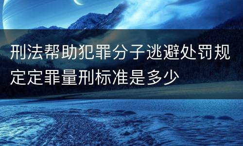 刑法帮助犯罪分子逃避处罚规定定罪量刑标准是多少