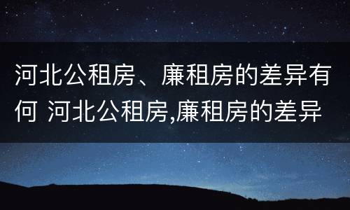 河北公租房、廉租房的差异有何 河北公租房,廉租房的差异有何规定