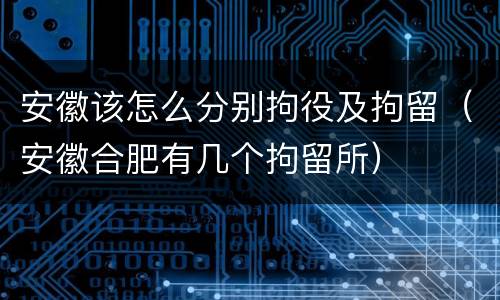 安徽该怎么分别拘役及拘留（安徽合肥有几个拘留所）