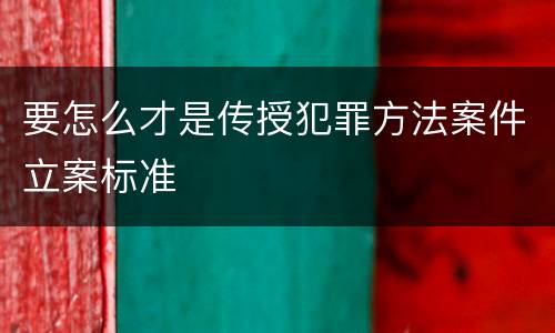 要怎么才是传授犯罪方法案件立案标准
