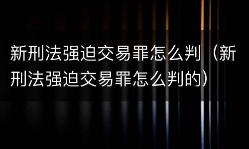 新刑法强迫交易罪怎么判（新刑法强迫交易罪怎么判的）