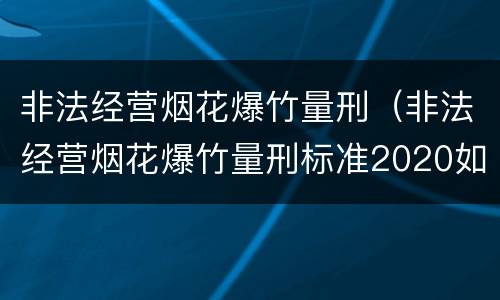 非法经营烟花爆竹量刑（非法经营烟花爆竹量刑标准2020如何判别是否犯罪）