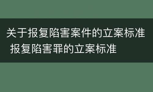 关于报复陷害案件的立案标准 报复陷害罪的立案标准