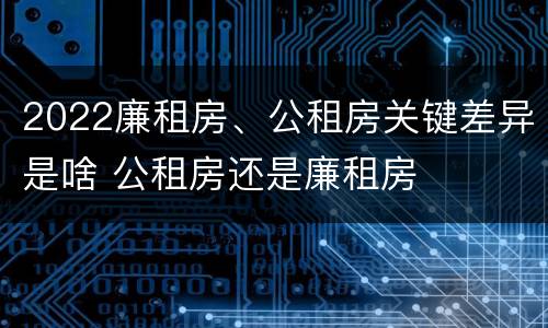 2022廉租房、公租房关键差异是啥 公租房还是廉租房