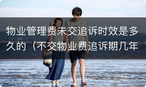 物业管理费未交追诉时效是多久的（不交物业费追诉期几年）
