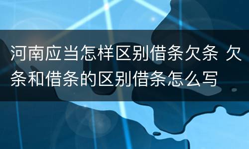 河南应当怎样区别借条欠条 欠条和借条的区别借条怎么写