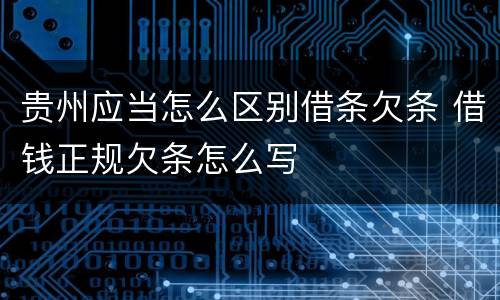 贵州应当怎么区别借条欠条 借钱正规欠条怎么写