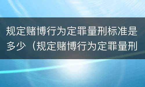 规定赌博行为定罪量刑标准是多少（规定赌博行为定罪量刑标准是多少条）