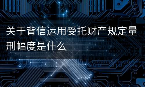 关于背信运用受托财产规定量刑幅度是什么