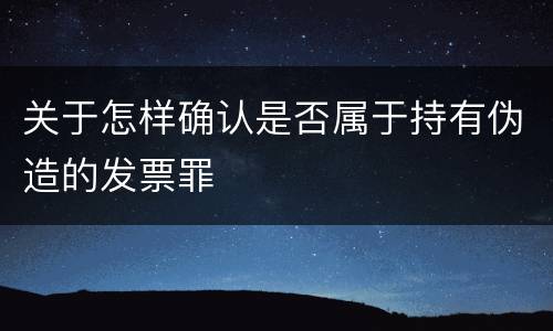关于怎样确认是否属于持有伪造的发票罪