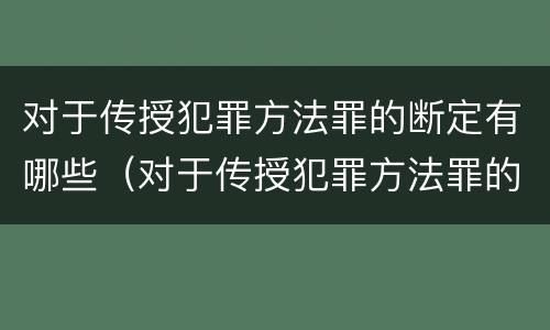 对于传授犯罪方法罪的断定有哪些（对于传授犯罪方法罪的断定有哪些）