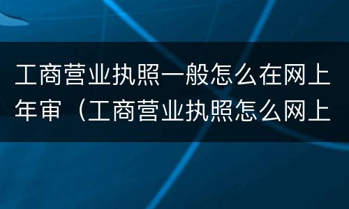 工商营业执照一般怎么在网上年审（工商营业执照怎么网上年审2020）