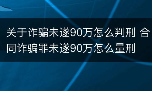 关于诈骗未遂90万怎么判刑 合同诈骗罪未遂90万怎么量刑