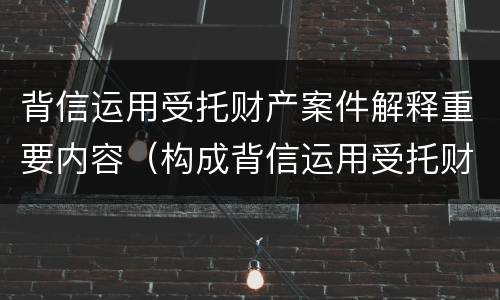 背信运用受托财产案件解释重要内容（构成背信运用受托财产罪的立案标准）