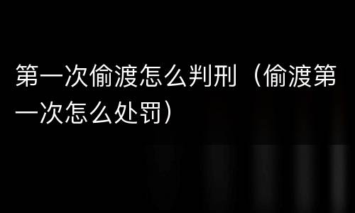 第一次偷渡怎么判刑（偷渡第一次怎么处罚）